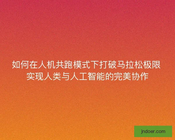 如何在人机共跑模式下打破马拉松极限 实现人类与人工智能的完美协作