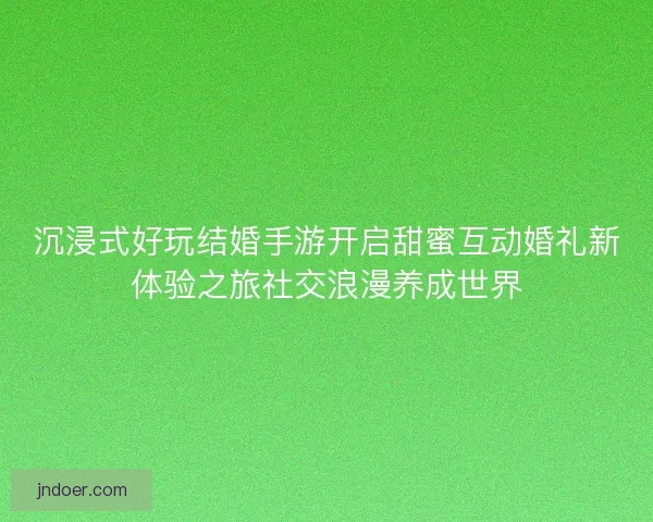 沉浸式好玩结婚手游开启甜蜜互动婚礼新体验之旅社交浪漫养成世界