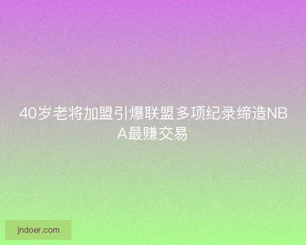 40岁老将加盟引爆联盟多项纪录缔造NBA最赚交易